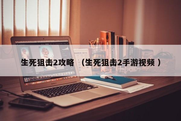 生死狙击2攻略 (生死狙击2手游视频 )