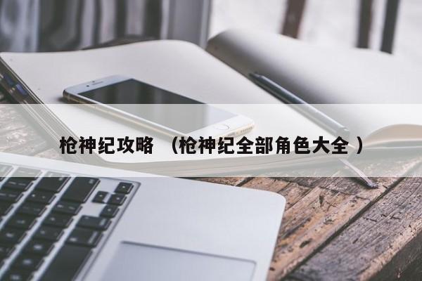 枪神纪攻略 (枪神纪全部角色大全 )