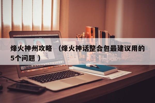 烽火神州攻略 (烽火神话整合包最建议用的5个问题 )